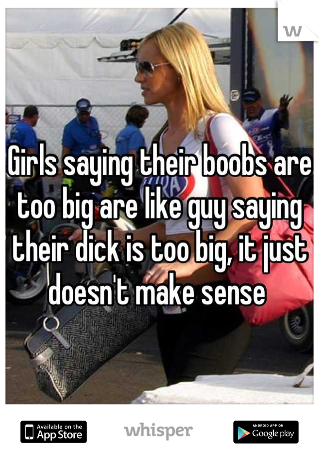 Girls saying their boobs are too big are like guy saying their dick is too big, it just doesn't make sense 