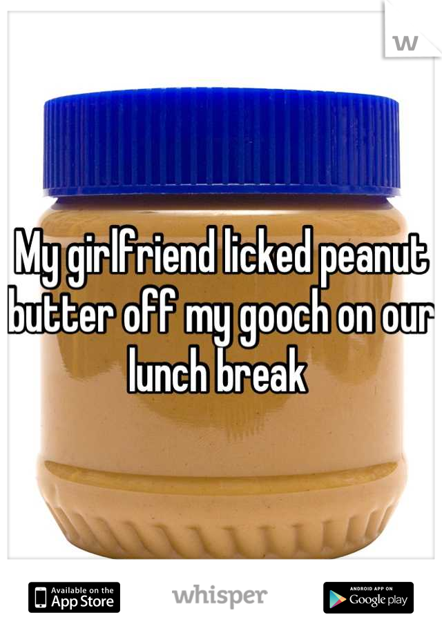 My girlfriend licked peanut butter off my gooch on our lunch break 