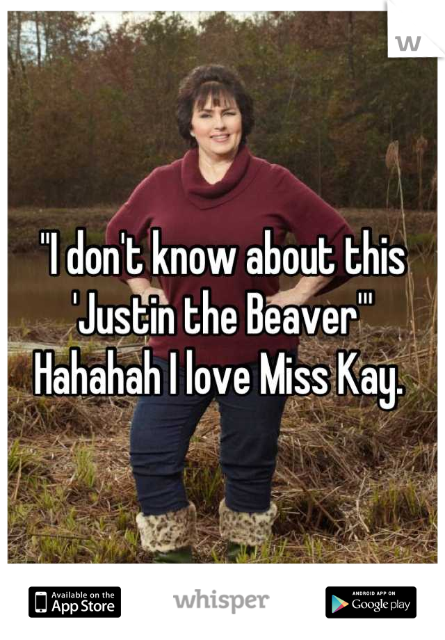 "I don't know about this 'Justin the Beaver'" Hahahah I love Miss Kay. 