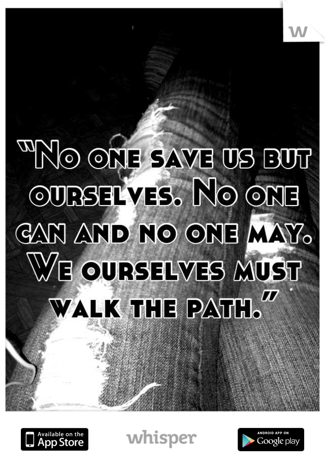 “No one save us but ourselves. No one can and no one may. We ourselves must walk the path.”