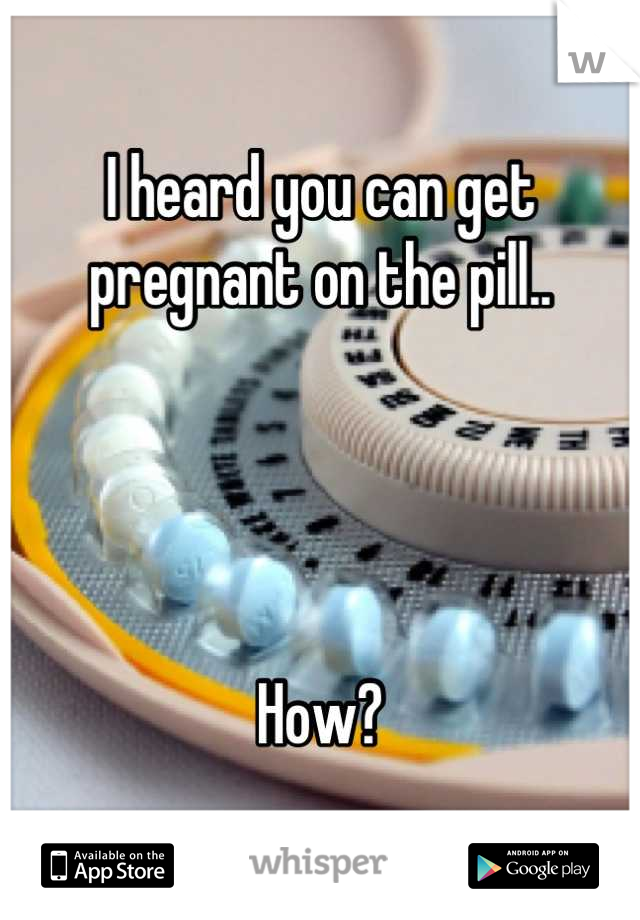 I heard you can get pregnant on the pill..




How?