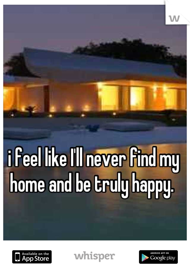 i feel like I'll never find my home and be truly happy. 
