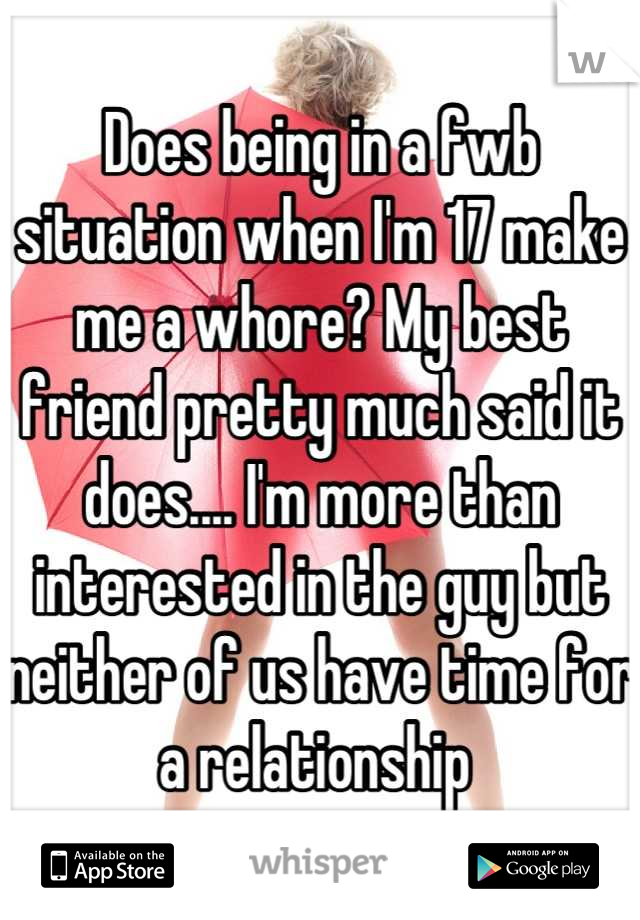 Does being in a fwb situation when I'm 17 make me a whore? My best friend pretty much said it does.... I'm more than interested in the guy but neither of us have time for a relationship 