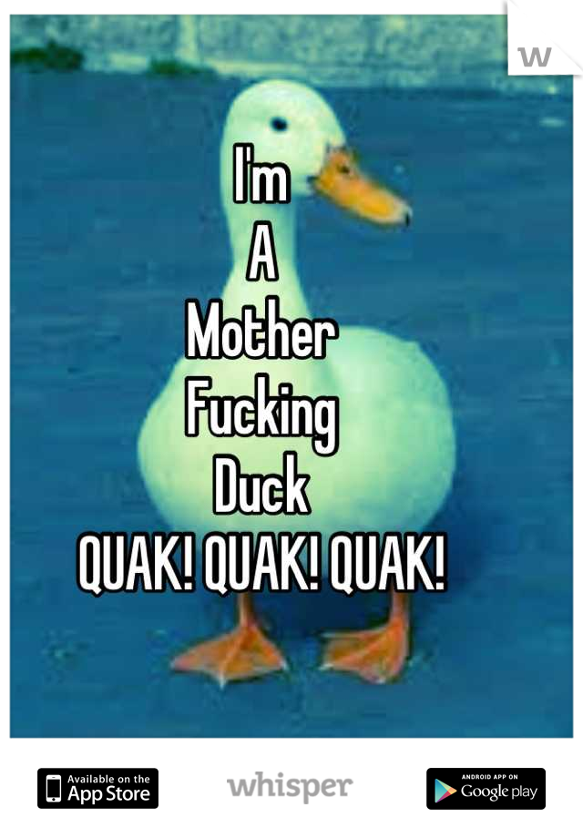 I'm 
A
Mother
Fucking
Duck
QUAK! QUAK! QUAK!