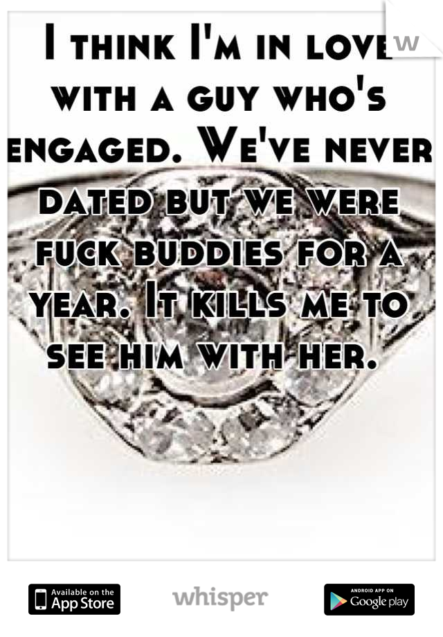 I think I'm in love with a guy who's engaged. We've never dated but we were fuck buddies for a year. It kills me to see him with her. 