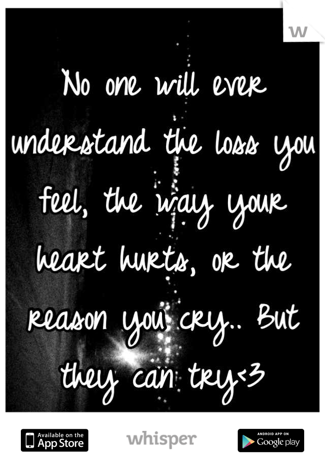 No one will ever understand the loss you feel, the way your heart hurts, or the reason you cry.. But they can try<3
