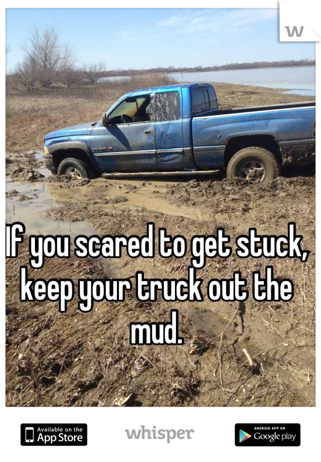 If you scared to get stuck, keep your truck out the mud.