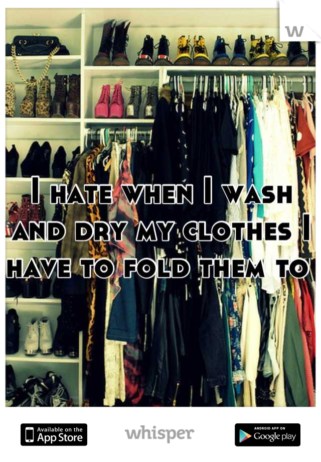 I hate when I wash and dry my clothes I have to fold them to 
