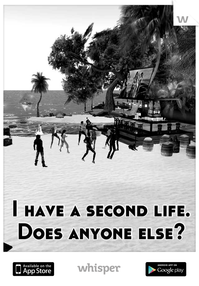 I have a second life. 
Does anyone else?