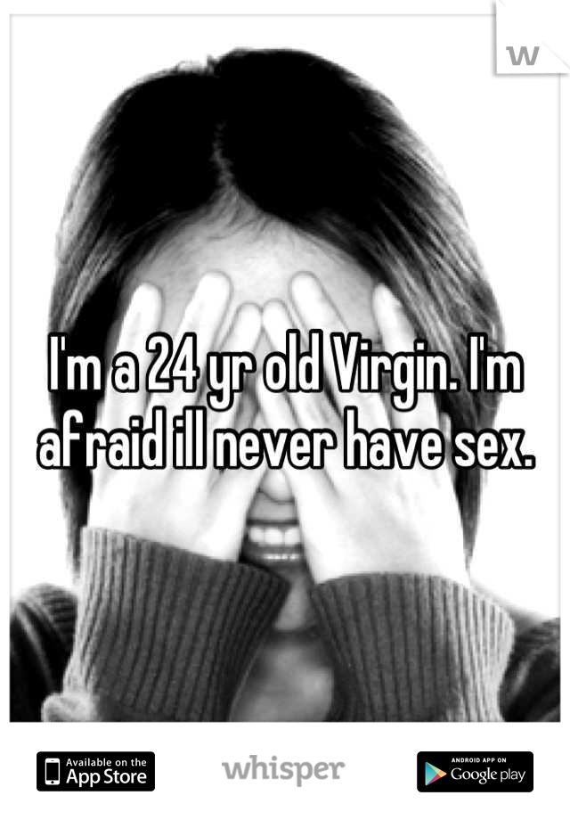 I'm a 24 yr old Virgin. I'm afraid ill never have sex.