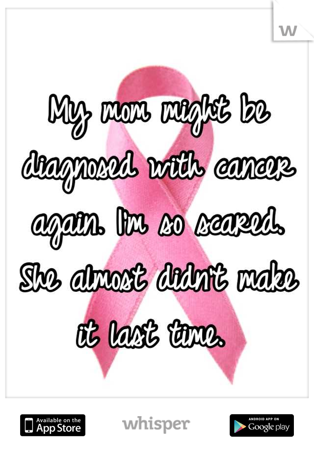 My mom might be diagnosed with cancer again. I'm so scared. 
She almost didn't make it last time. 