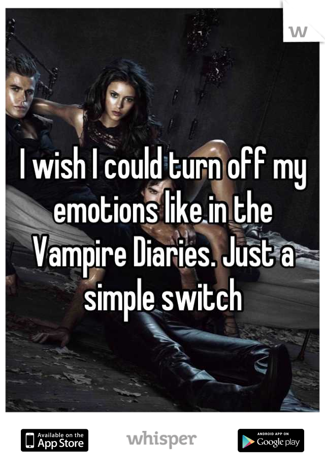 I wish I could turn off my emotions like in the Vampire Diaries. Just a simple switch