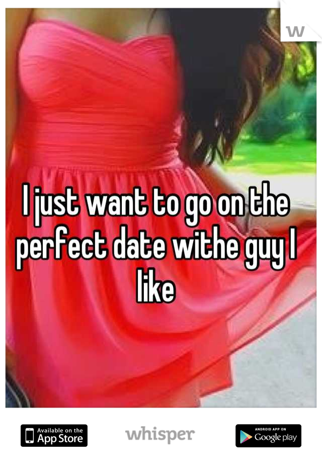 I just want to go on the perfect date withe guy I like