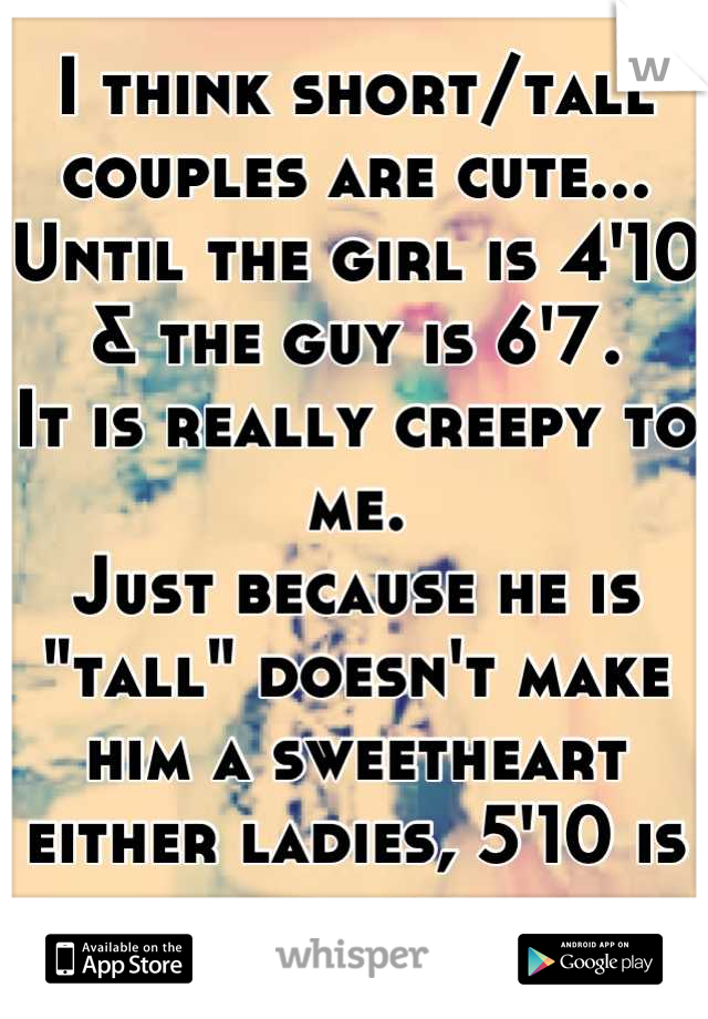 I think short/tall couples are cute...
Until the girl is 4'10 & the guy is 6'7.
It is really creepy to me.
Just because he is "tall" doesn't make him a sweetheart either ladies, 5'10 is tall too.