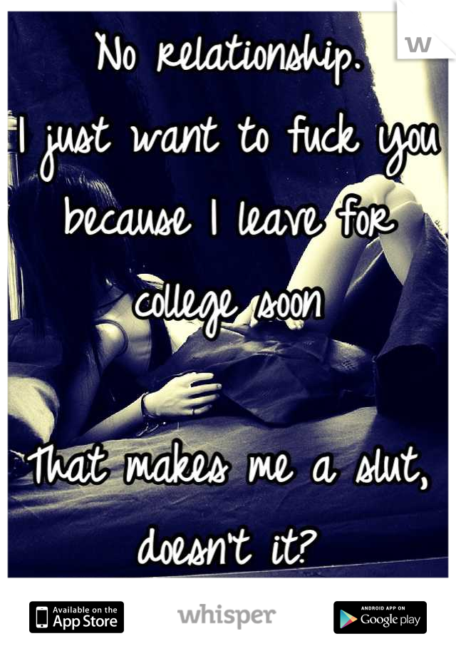 No relationship.
I just want to fuck you
because I leave for college soon

That makes me a slut, doesn't it?
