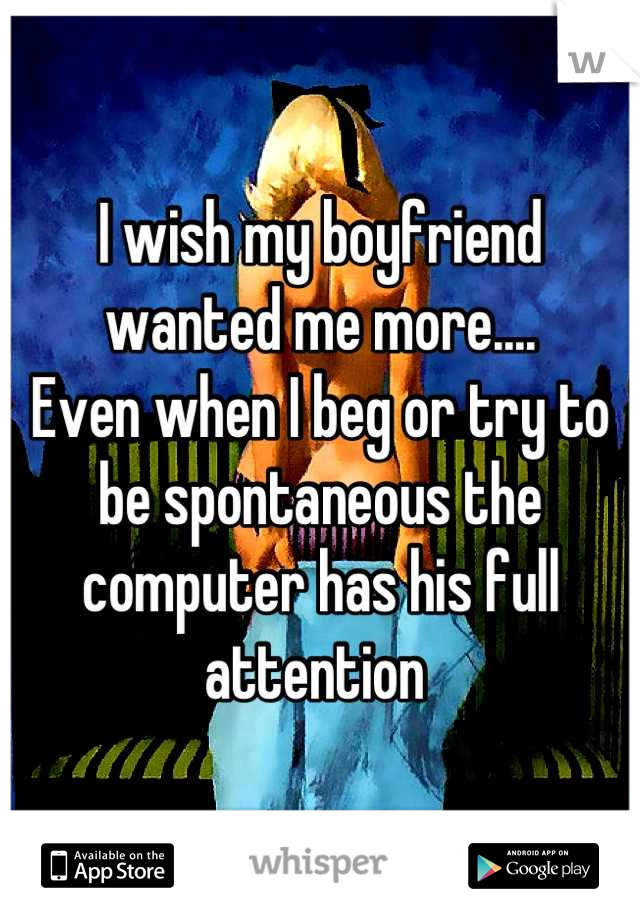 I wish my boyfriend wanted me more....
Even when I beg or try to be spontaneous the computer has his full attention 