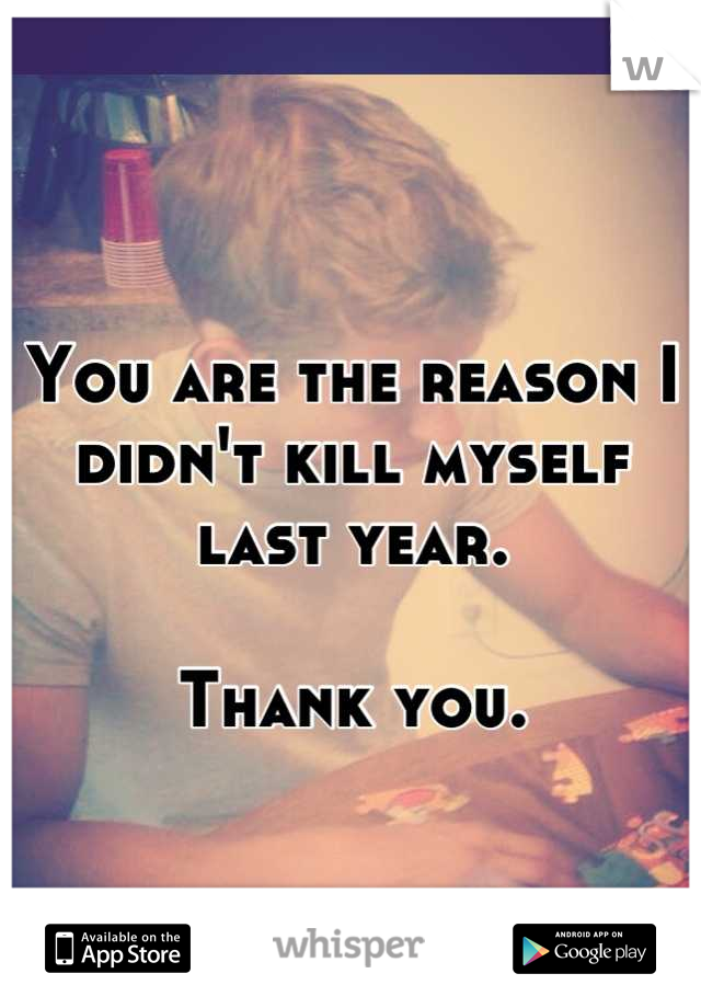 
You are the reason I didn't kill myself last year.

Thank you.