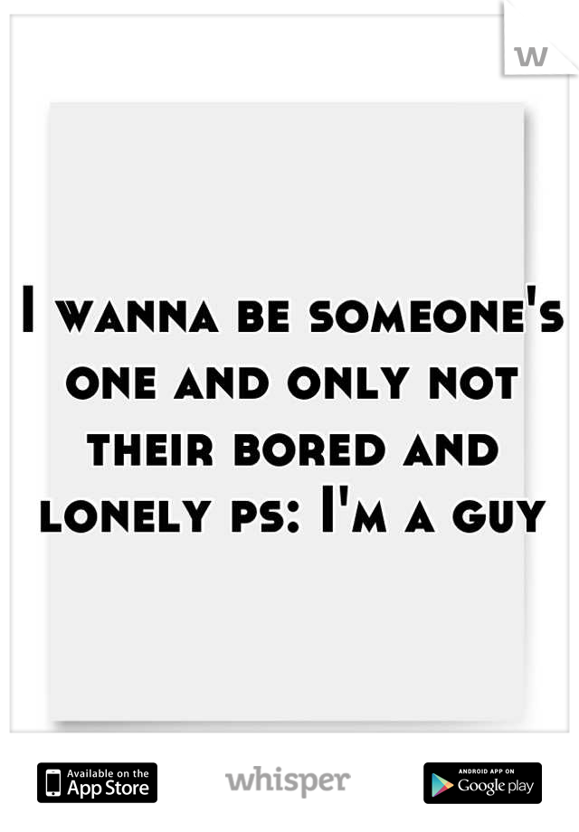 I wanna be someone's one and only not their bored and lonely ps: I'm a guy