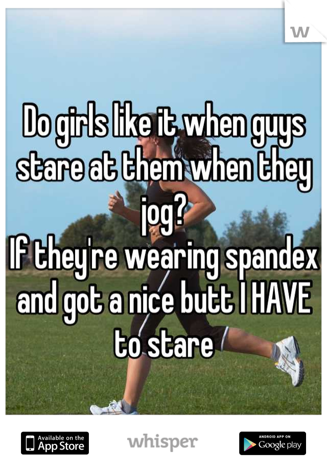 Do girls like it when guys stare at them when they jog?
If they're wearing spandex and got a nice butt I HAVE to stare