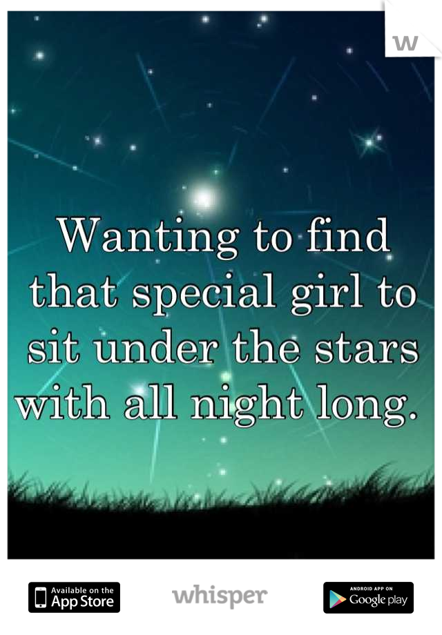 Wanting to find that special girl to sit under the stars with all night long. 