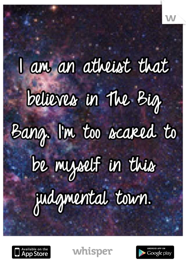 I am an atheist that believes in The Big Bang. I'm too scared to be myself in this judgmental town.