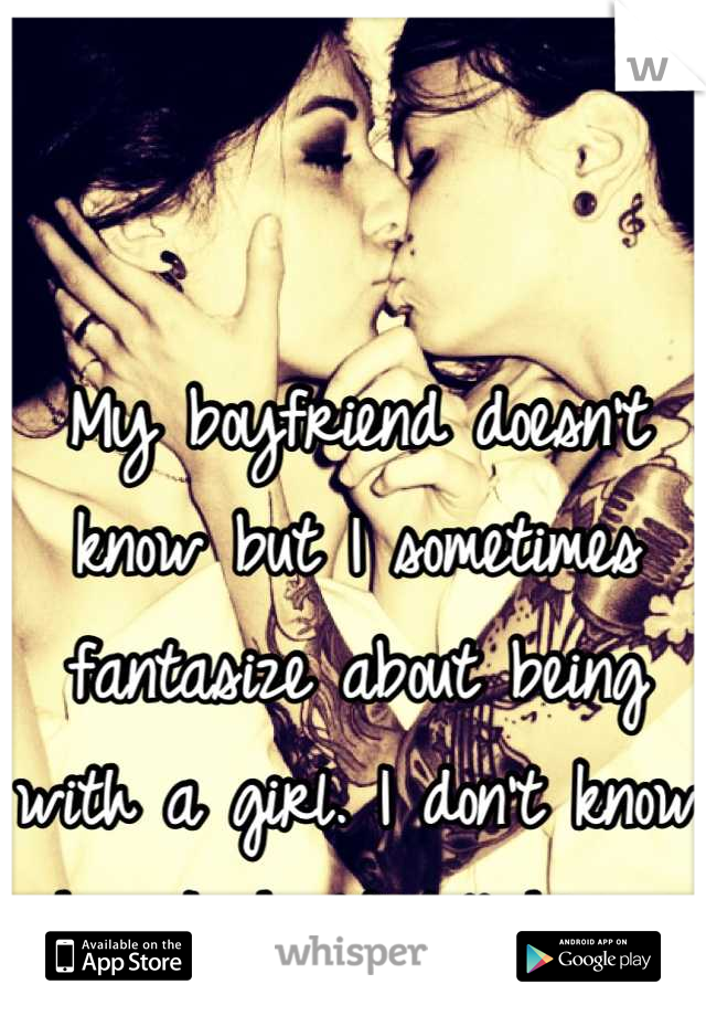 My boyfriend doesn't know but I sometimes fantasize about being with a girl. I don't know how I should tell him. 