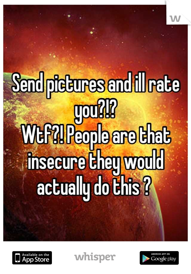Send pictures and ill rate you?!? 
Wtf?! People are that insecure they would actually do this ? 