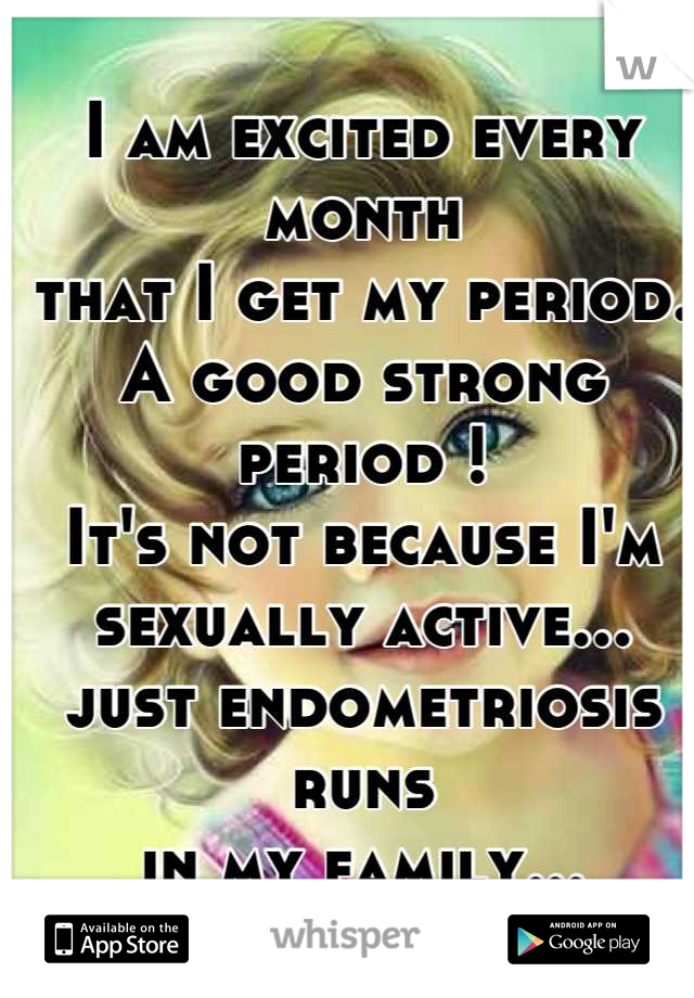 I am excited every month 
that I get my period.
A good strong period !
It's not because I'm sexually active...
just endometriosis runs 
in my family...
