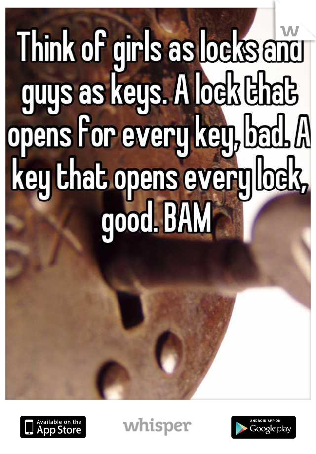 Think of girls as locks and guys as keys. A lock that opens for every key, bad. A key that opens every lock, good. BAM 