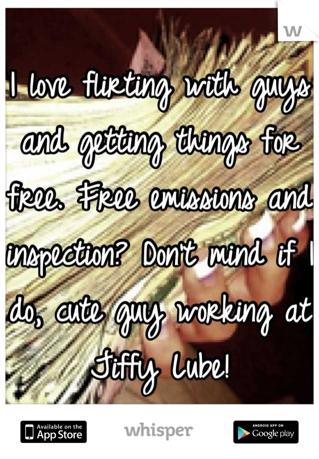 I love flirting with guys and getting things for free. Free emissions and inspection? Don't mind if I do, cute guy working at Jiffy Lube!