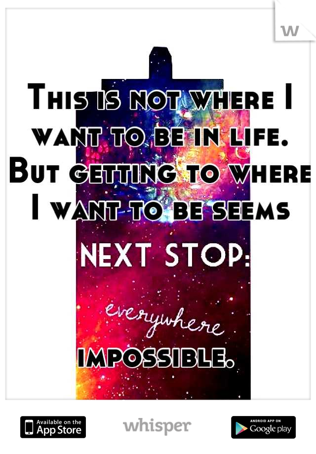 This is not where I want to be in life. 
But getting to where I want to be seems 



impossible. 