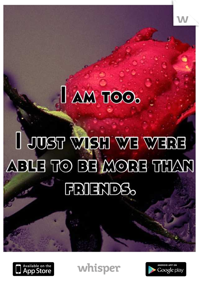 I am too.

I just wish we were able to be more than friends.