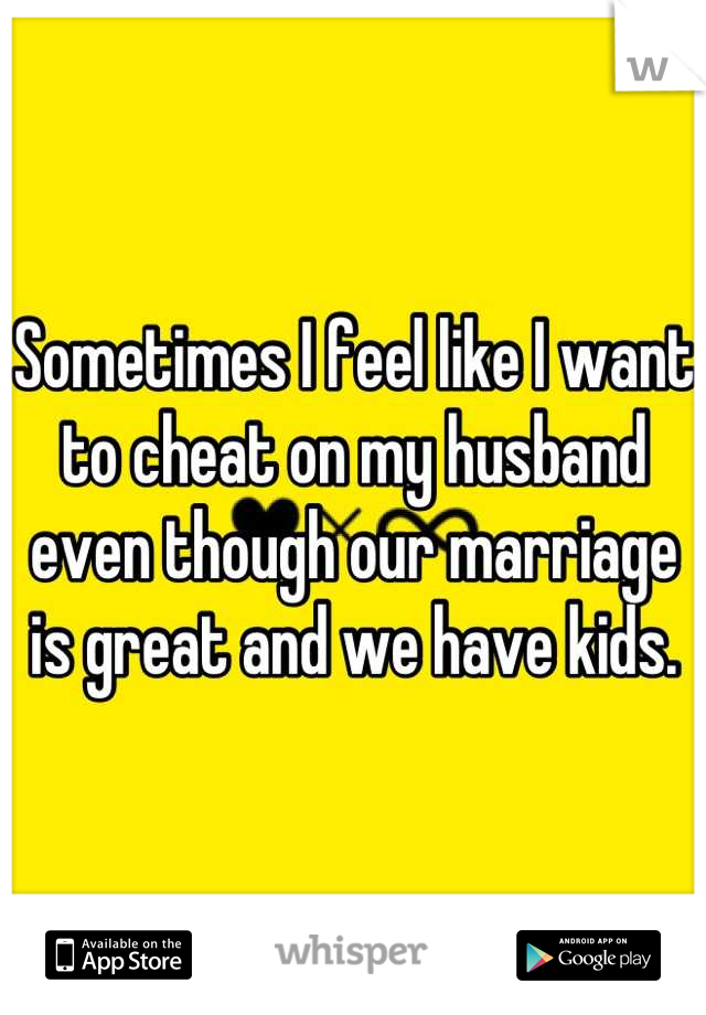 Sometimes I feel like I want to cheat on my husband even though our marriage is great and we have kids.