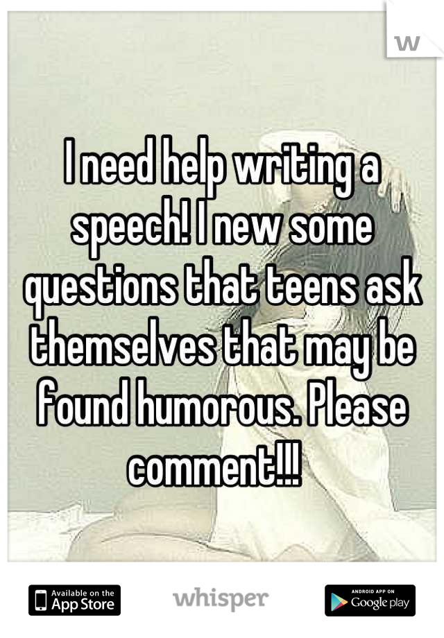 I need help writing a speech! I new some questions that teens ask themselves that may be found humorous. Please comment!!!  