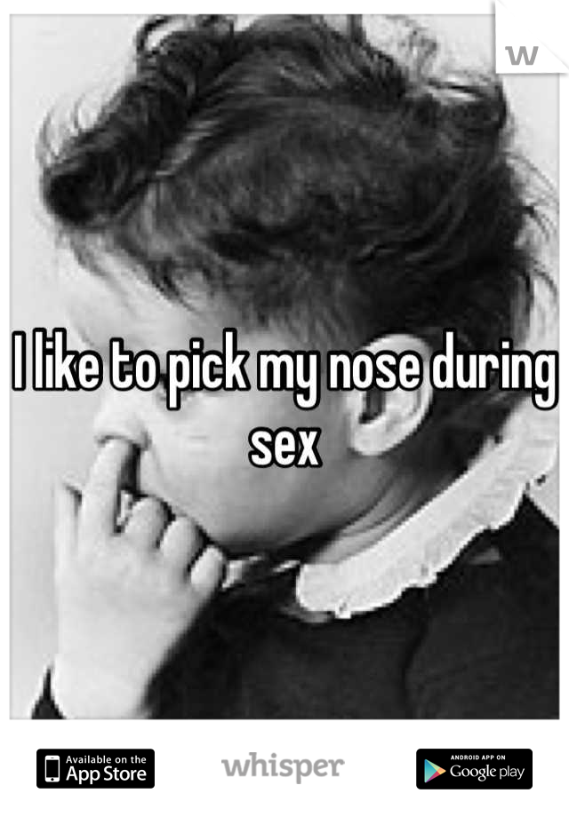 I like to pick my nose during sex