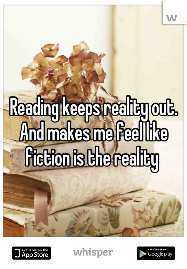 Reading keeps reality out. And makes me feel like fiction is the reality 