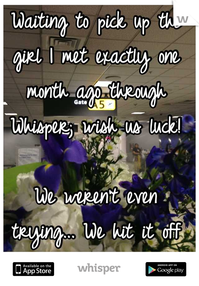 Waiting to pick up the girl I met exactly one month ago through Whisper; wish us luck!

We weren't even trying... We hit it off and it just happened!