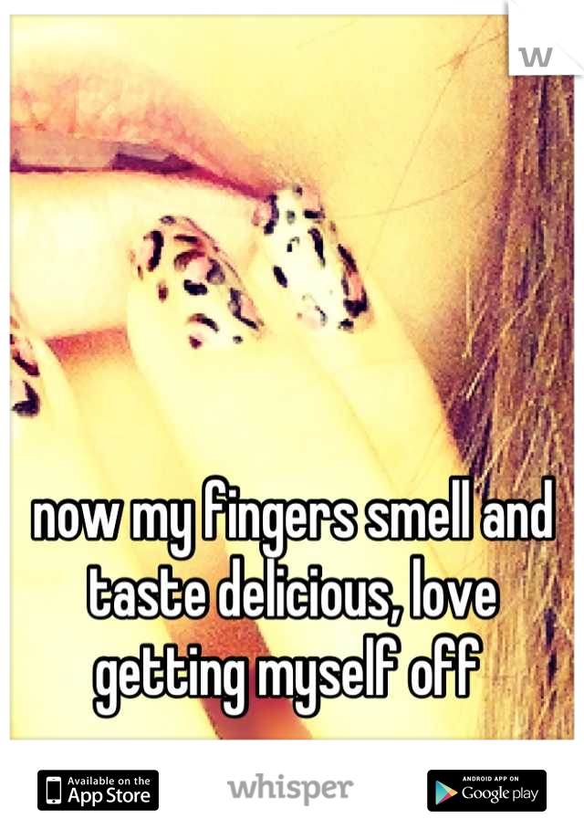 now my fingers smell and taste delicious, love getting myself off 