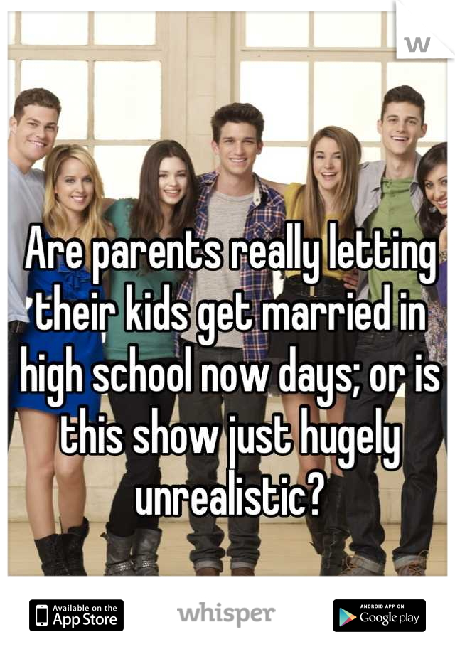 Are parents really letting their kids get married in high school now days; or is this show just hugely unrealistic?