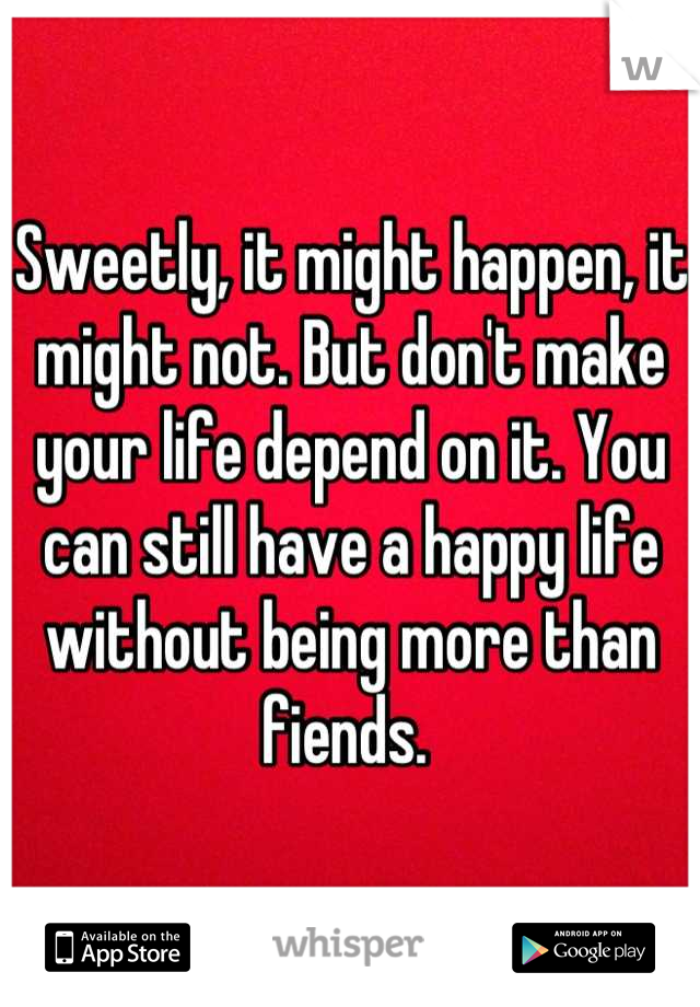 Sweetly, it might happen, it might not. But don't make your life depend on it. You can still have a happy life without being more than fiends. 