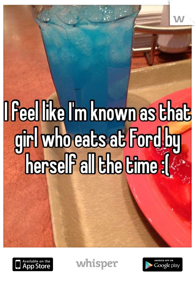 I feel like I'm known as that girl who eats at Ford by herself all the time :(