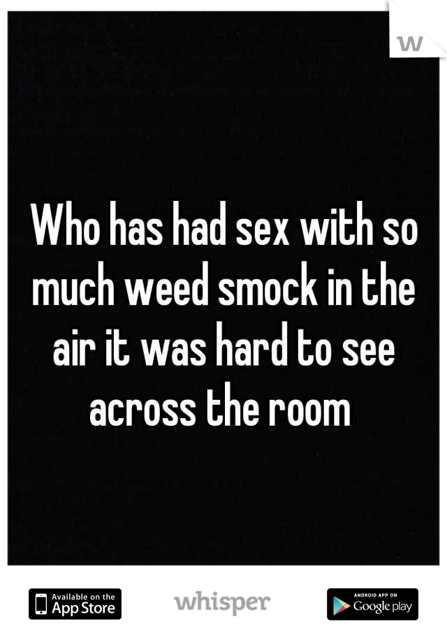 Who has had sex with so much weed smock in the air it was hard to see across the room 