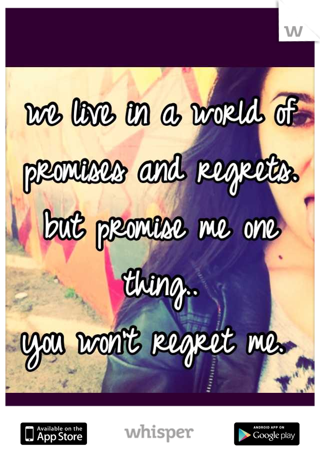 we live in a world of promises and regrets. but promise me one thing.. 
you won't regret me. 