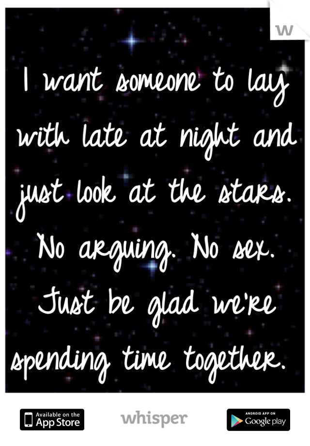 I want someone to lay with late at night and just look at the stars. No arguing. No sex. Just be glad we're spending time together. 
