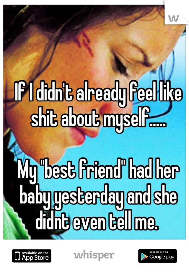 If I didn't already feel like shit about myself.....

My "best friend" had her baby yesterday and she didnt even tell me. 