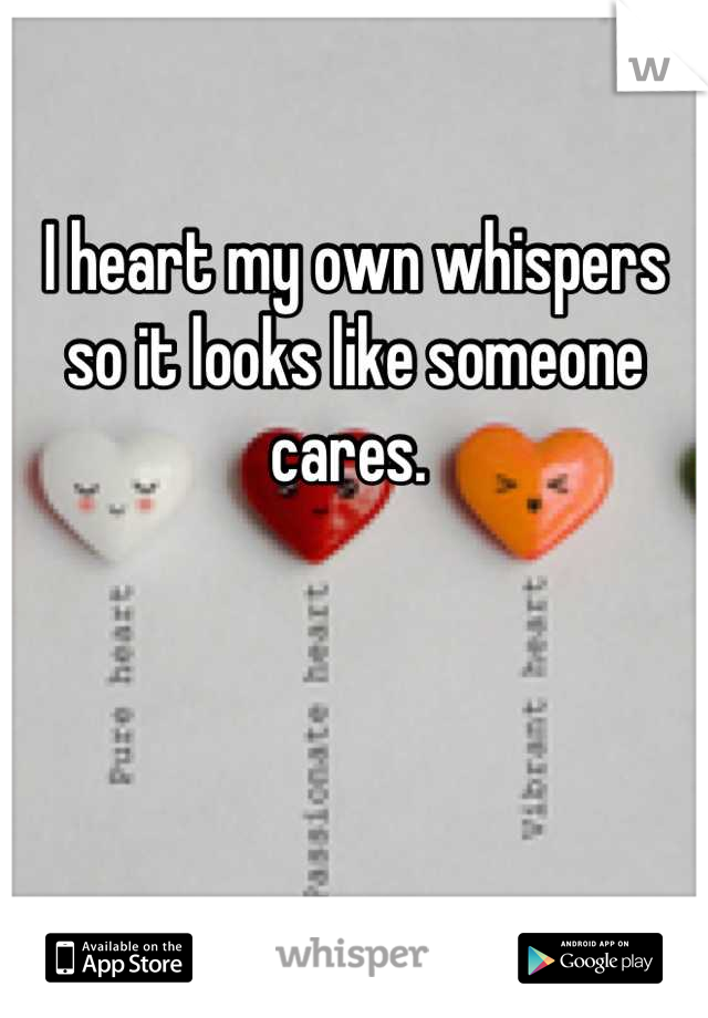 I heart my own whispers so it looks like someone cares. 