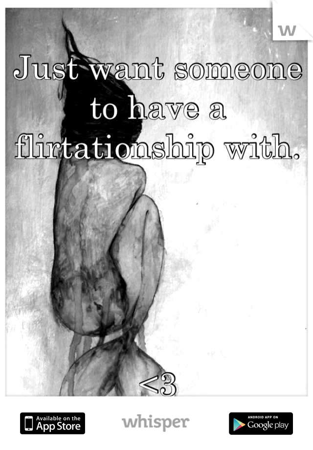 Just want someone to have a flirtationship with.





<3