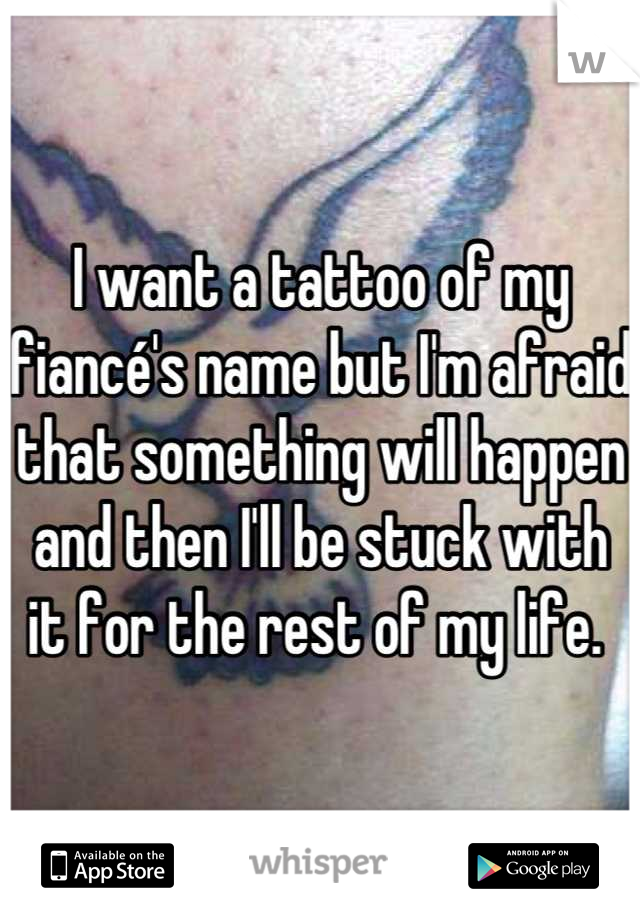 I want a tattoo of my fiancé's name but I'm afraid that something will happen and then I'll be stuck with it for the rest of my life. 
