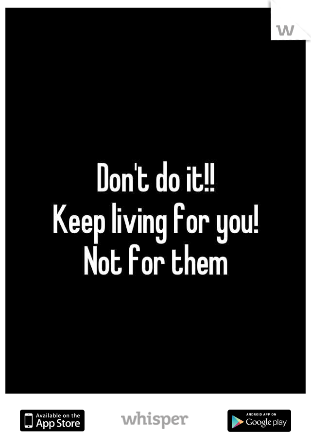 Don't do it!! 
Keep living for you! 
Not for them
