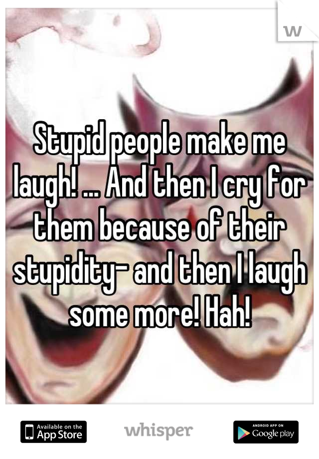 Stupid people make me laugh! ... And then I cry for them because of their stupidity- and then I laugh some more! Hah!
